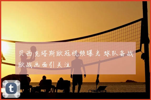 贝西克塔斯欧冠视频曝光 球队备战欧战画面引关注