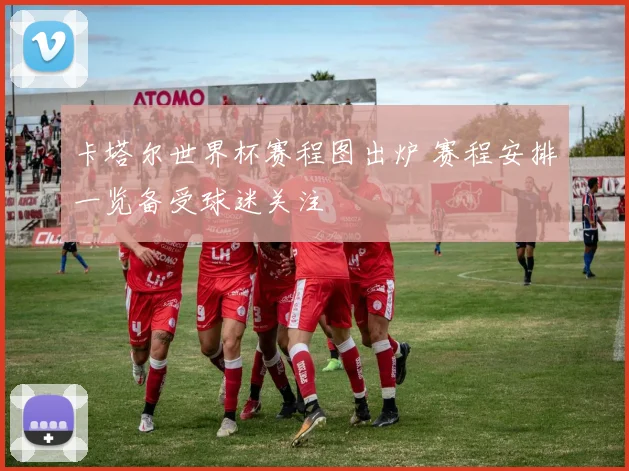卡塔尔世界杯赛程图出炉 赛程安排一览备受球迷关注