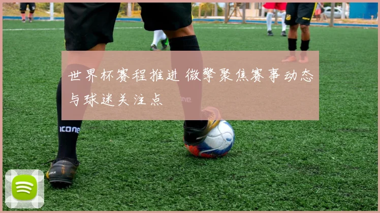 世界杯赛程推进 微擎聚焦赛事动态与球迷关注点