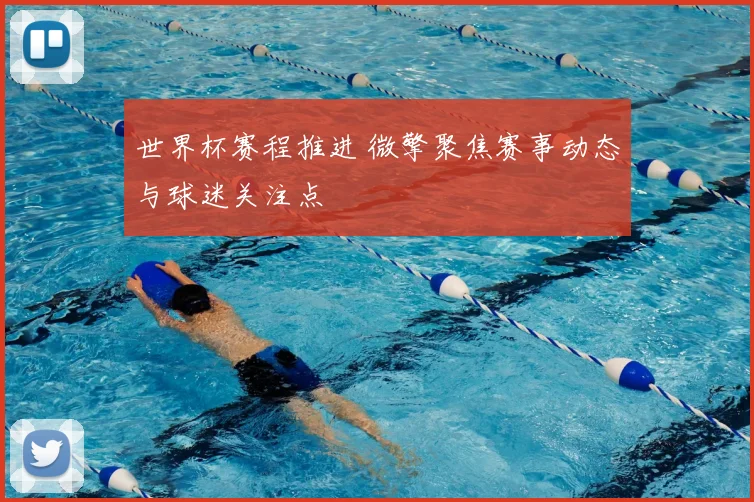 世界杯赛程推进 微擎聚焦赛事动态与球迷关注点