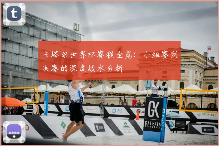 卡塔尔世界杯赛程全览：小组赛到决赛的深度战术分析