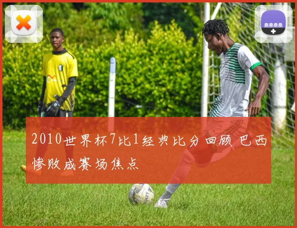 2010世界杯7比1经典比分回顾 巴西惨败成赛场焦点