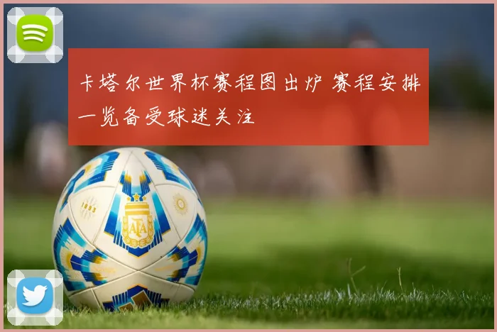 卡塔尔世界杯赛程图出炉 赛程安排一览备受球迷关注