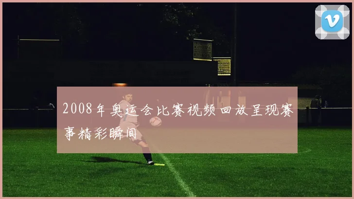 2008年奥运会比赛视频回放呈现赛事精彩瞬间
