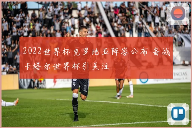 2022世界杯克罗地亚阵容公布 备战卡塔尔世界杯引关注