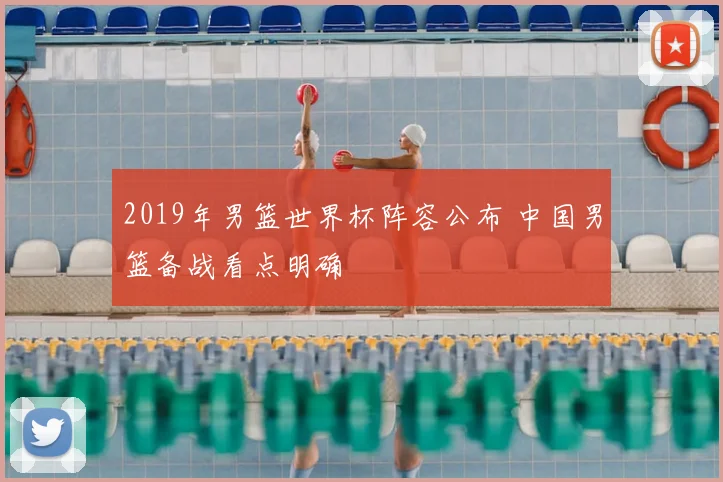 2019年男篮世界杯阵容公布 中国男篮备战看点明确