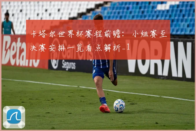 卡塔尔世界杯赛程前瞻:小组赛至决赛安排一览看点解析_1