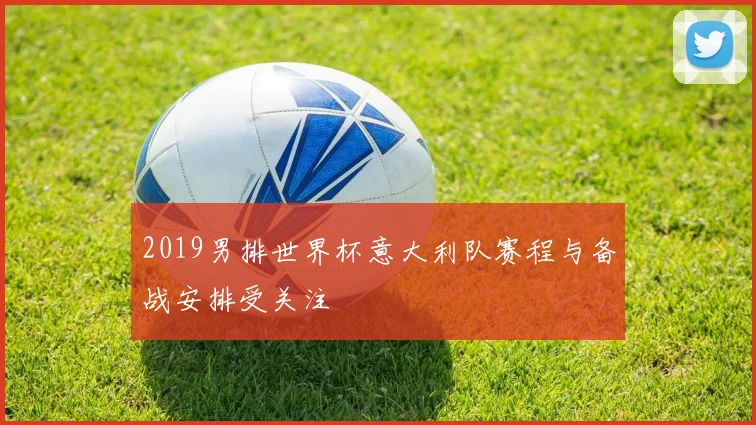 2019男排世界杯意大利队赛程与备战安排受关注