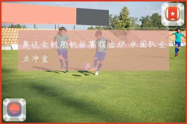 奥运会帆船帆板赛程出炉 中国队全力冲金