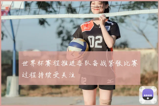 世界杯赛程推进各队备战紧张比赛过程持续受关注